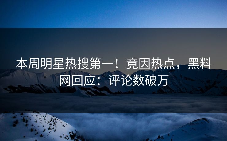 本周明星热搜第一！竟因热点，黑料网回应：评论数破万