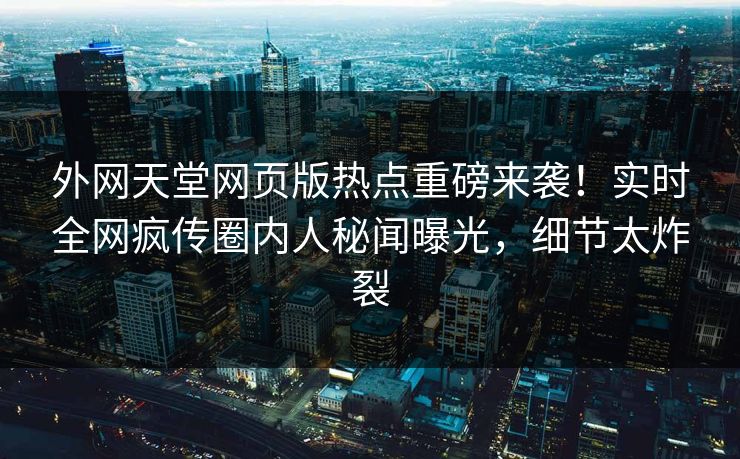 外网天堂网页版热点重磅来袭！实时全网疯传圈内人秘闻曝光，细节太炸裂