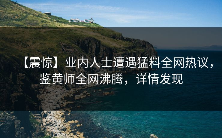 【震惊】业内人士遭遇猛料全网热议，鉴黄师全网沸腾，详情发现