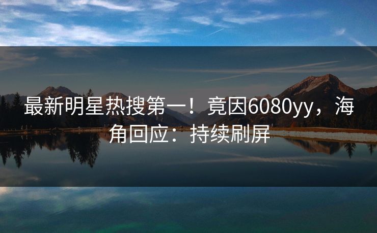 最新明星热搜第一！竟因6080yy，海角回应：持续刷屏