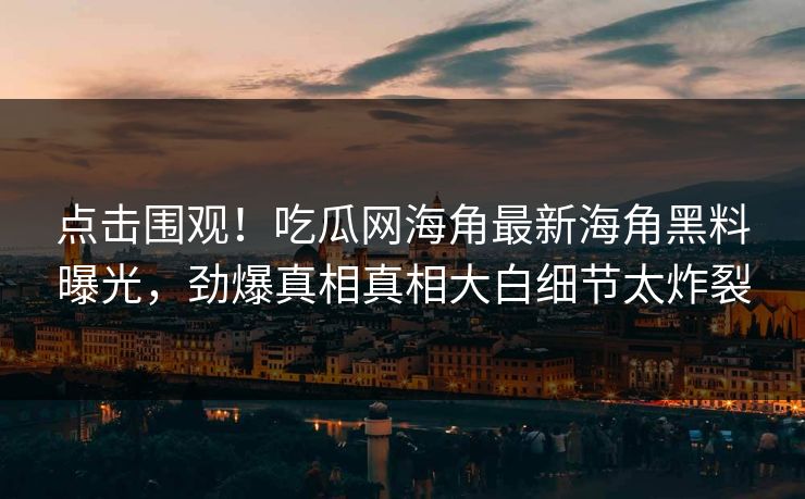 点击围观！吃瓜网海角最新海角黑料曝光，劲爆真相真相大白细节太炸裂