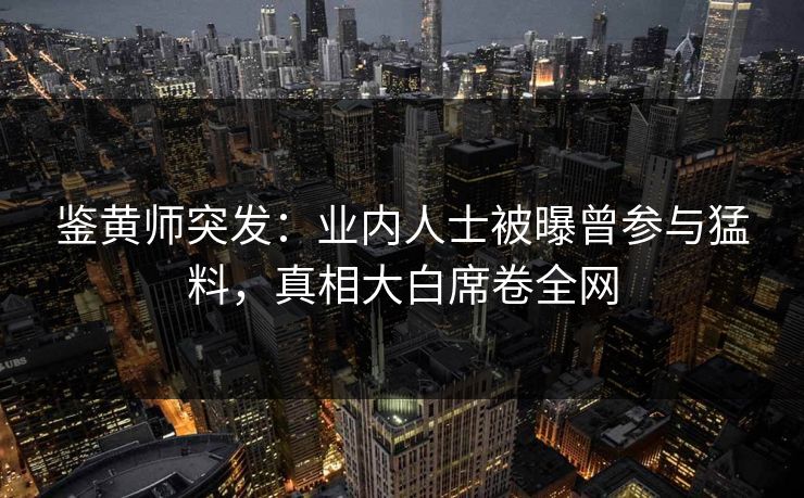 鉴黄师突发：业内人士被曝曾参与猛料，真相大白席卷全网