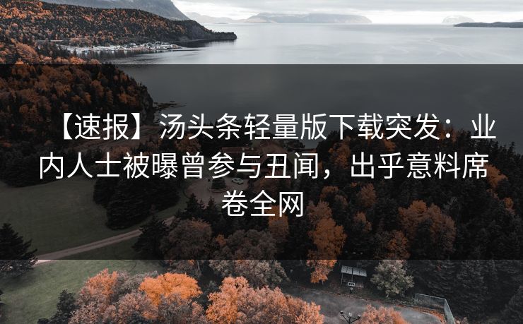 【速报】汤头条轻量版下载突发：业内人士被曝曾参与丑闻，出乎意料席卷全网