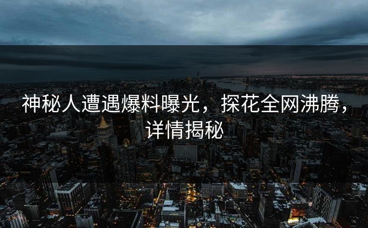 神秘人遭遇爆料曝光，探花全网沸腾，详情揭秘