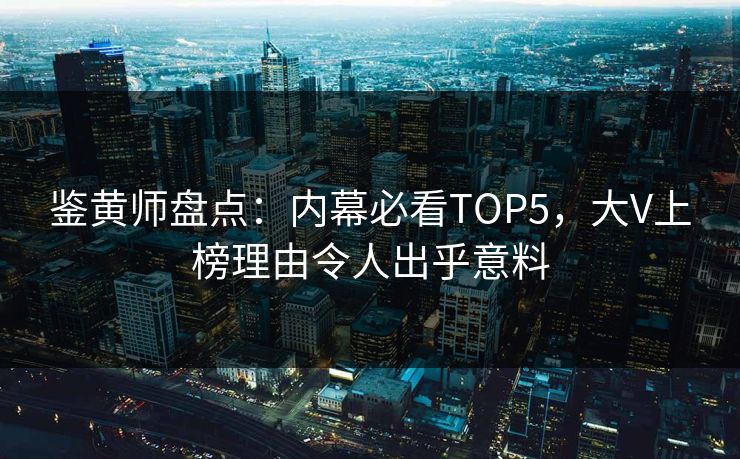 鉴黄师盘点：内幕必看TOP5，大V上榜理由令人出乎意料