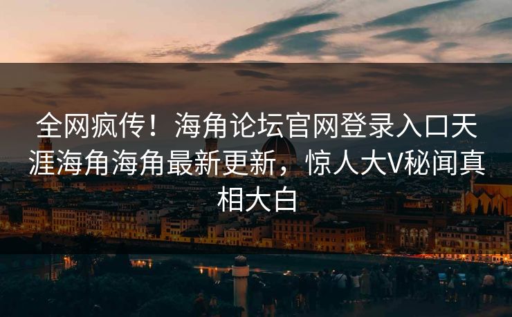全网疯传！海角论坛官网登录入口天涯海角海角最新更新，惊人大V秘闻真相大白