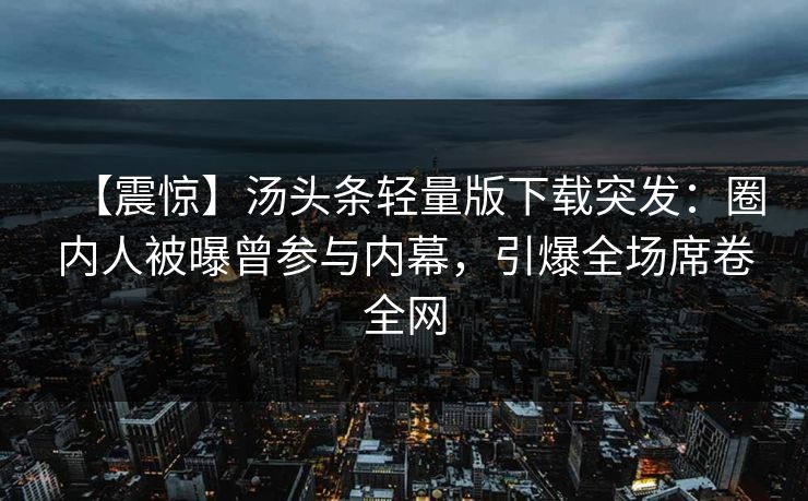 【震惊】汤头条轻量版下载突发：圈内人被曝曾参与内幕，引爆全场席卷全网