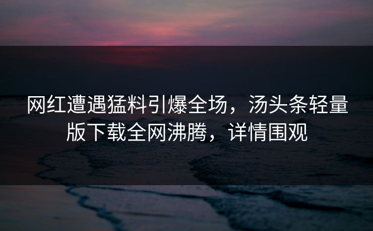 网红遭遇猛料引爆全场，汤头条轻量版下载全网沸腾，详情围观