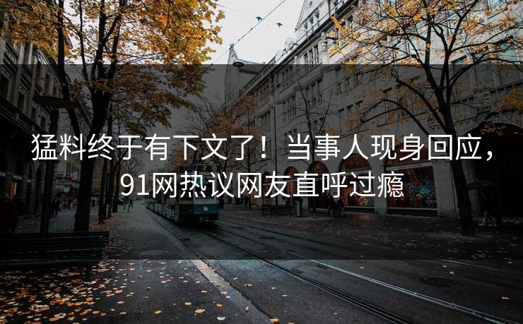 猛料终于有下文了！当事人现身回应，91网热议网友直呼过瘾