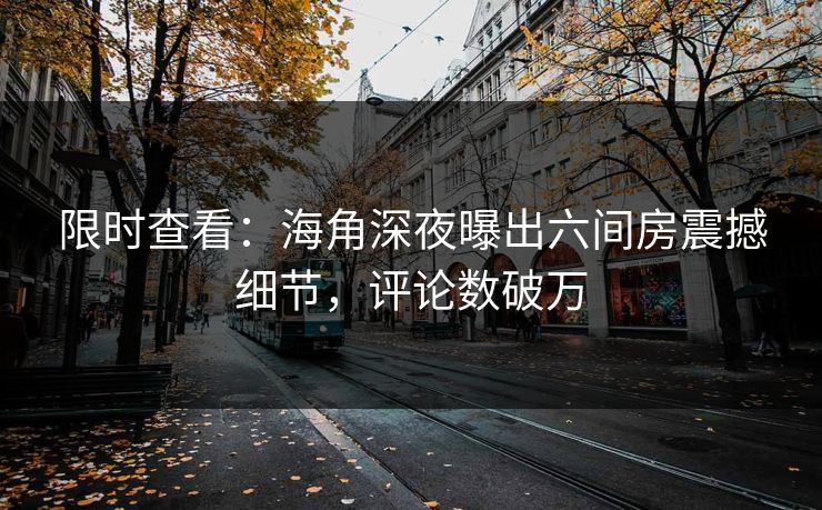 限时查看：海角深夜曝出六间房震撼细节，评论数破万