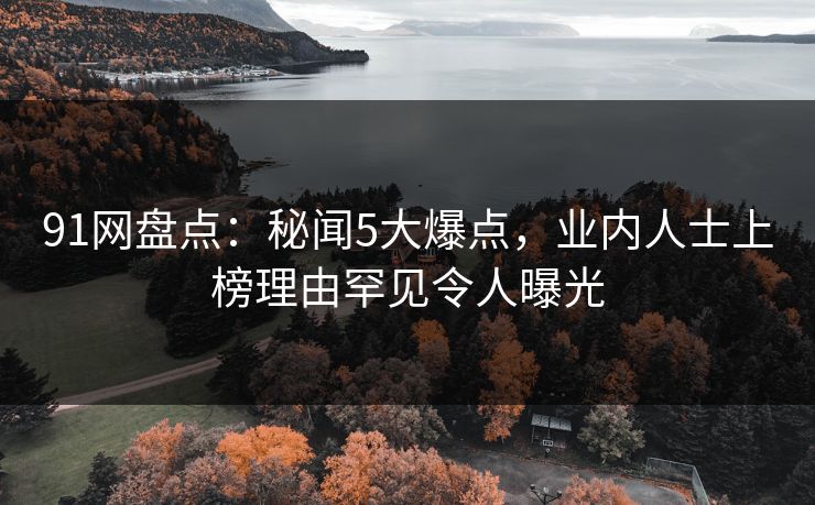 91网盘点：秘闻5大爆点，业内人士上榜理由罕见令人曝光
