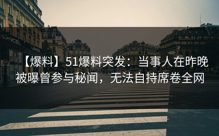 【爆料】51爆料突发：当事人在昨晚被曝曾参与秘闻，无法自持席卷全网