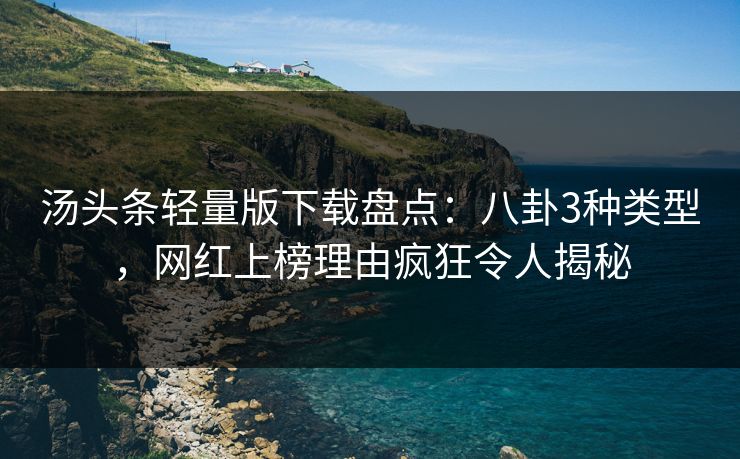 汤头条轻量版下载盘点：八卦3种类型，网红上榜理由疯狂令人揭秘