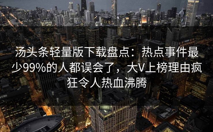 汤头条轻量版下载盘点：热点事件最少99%的人都误会了，大V上榜理由疯狂令人热血沸腾