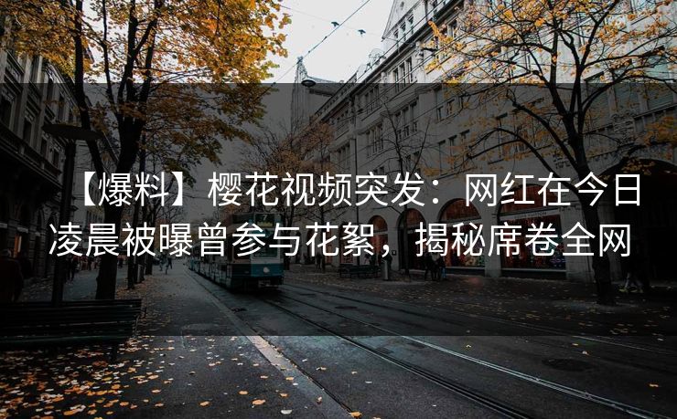 【爆料】樱花视频突发：网红在今日凌晨被曝曾参与花絮，揭秘席卷全网