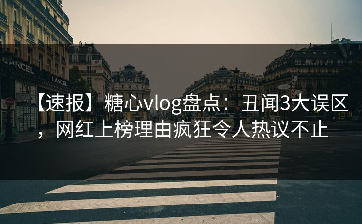 【速报】糖心vlog盘点：丑闻3大误区，网红上榜理由疯狂令人热议不止