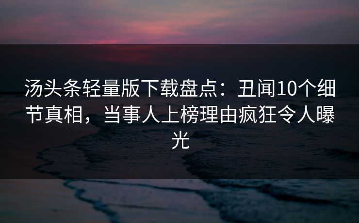 汤头条轻量版下载盘点：丑闻10个细节真相，当事人上榜理由疯狂令人曝光