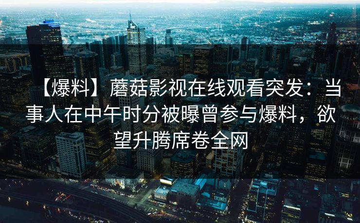 【爆料】蘑菇影视在线观看突发：当事人在中午时分被曝曾参与爆料，欲望升腾席卷全网