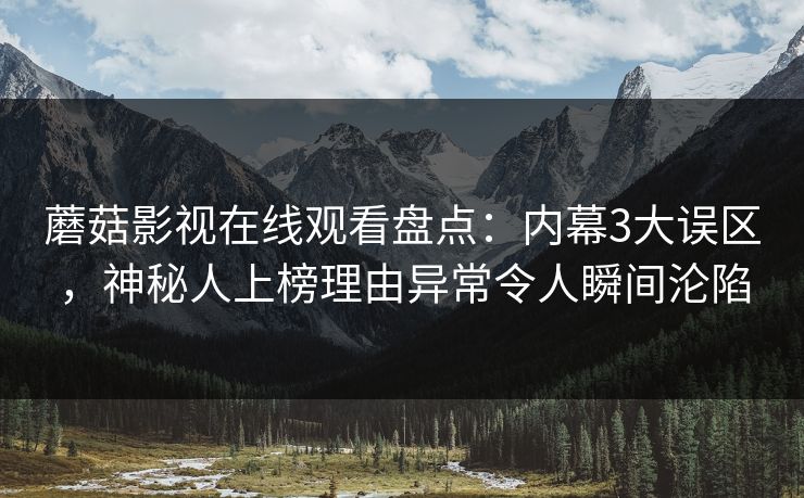 蘑菇影视在线观看盘点：内幕3大误区，神秘人上榜理由异常令人瞬间沦陷