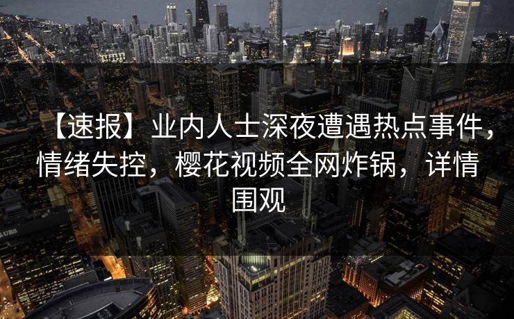 【速报】业内人士深夜遭遇热点事件，情绪失控，樱花视频全网炸锅，详情围观