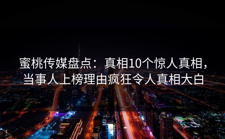蜜桃传媒盘点：真相10个惊人真相，当事人上榜理由疯狂令人真相大白