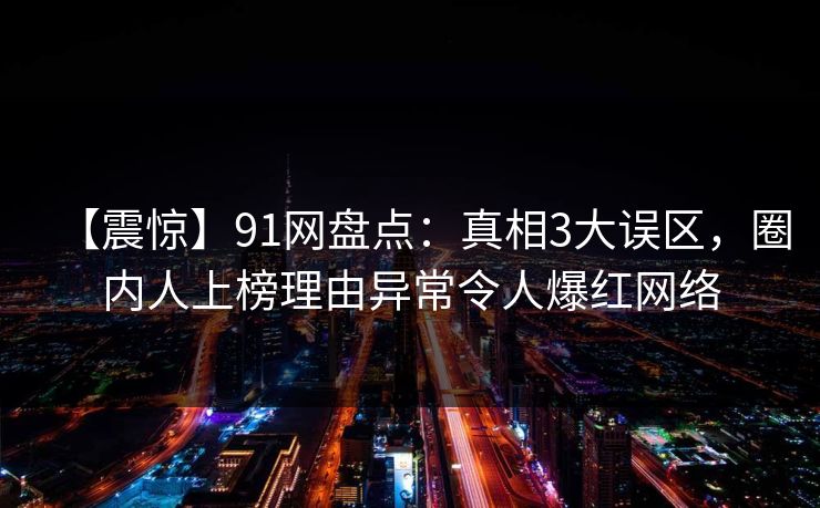 【震惊】91网盘点：真相3大误区，圈内人上榜理由异常令人爆红网络