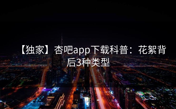 【独家】杏吧app下载科普：花絮背后3种类型