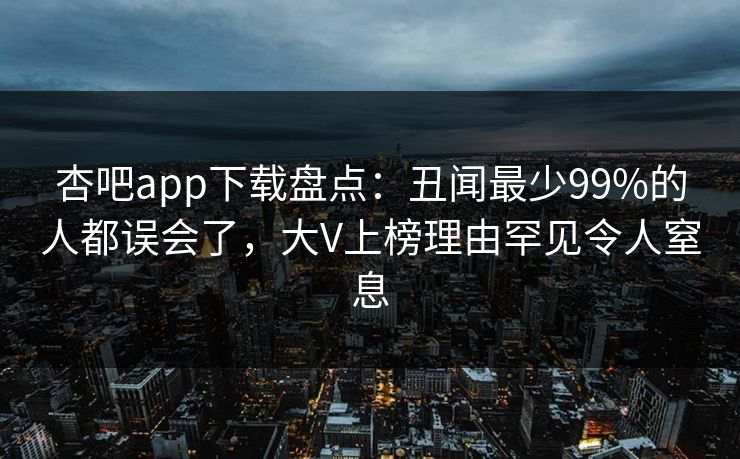 杏吧app下载盘点：丑闻最少99%的人都误会了，大V上榜理由罕见令人窒息