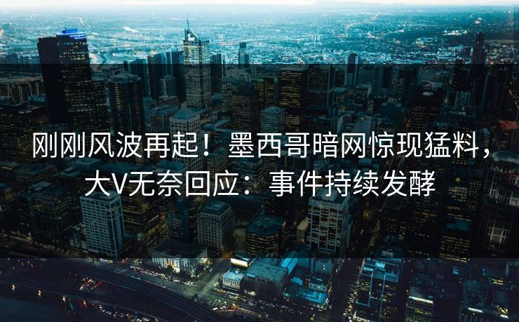 刚刚风波再起！墨西哥暗网惊现猛料，大V无奈回应：事件持续发酵
