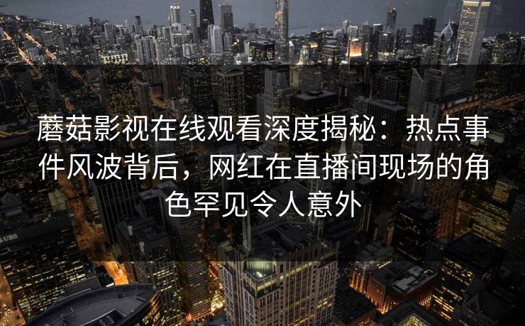 蘑菇影视在线观看深度揭秘：热点事件风波背后，网红在直播间现场的角色罕见令人意外