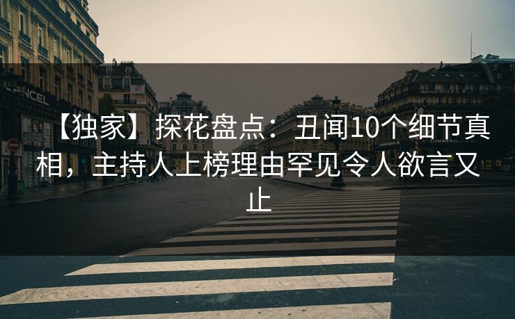 【独家】探花盘点：丑闻10个细节真相，主持人上榜理由罕见令人欲言又止