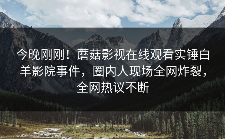 今晚刚刚！蘑菇影视在线观看实锤白羊影院事件，圈内人现场全网炸裂，全网热议不断