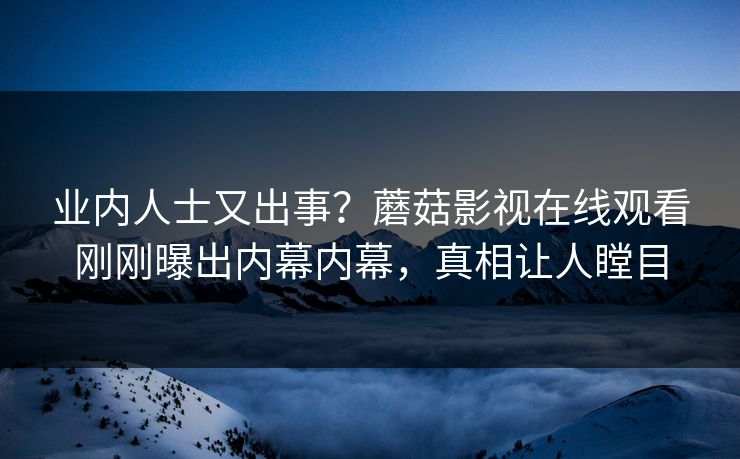 业内人士又出事？蘑菇影视在线观看刚刚曝出内幕内幕，真相让人瞠目