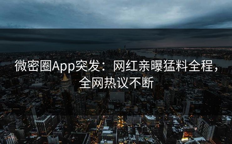 微密圈App突发：网红亲曝猛料全程，全网热议不断