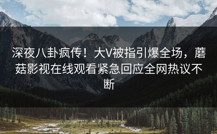深夜八卦疯传！大V被指引爆全场，蘑菇影视在线观看紧急回应全网热议不断