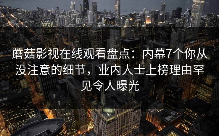 蘑菇影视在线观看盘点：内幕7个你从没注意的细节，业内人士上榜理由罕见令人曝光