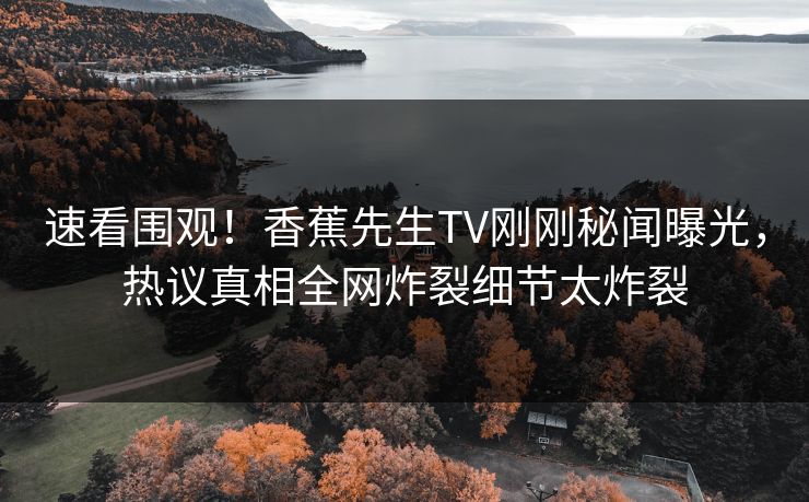 速看围观！香蕉先生TV刚刚秘闻曝光，热议真相全网炸裂细节太炸裂