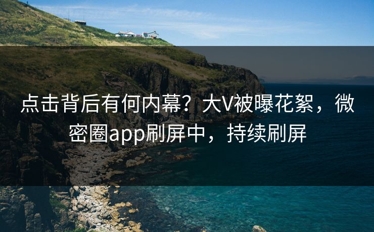 点击背后有何内幕？大V被曝花絮，微密圈app刷屏中，持续刷屏