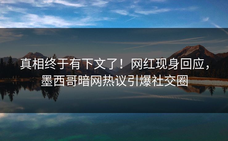 真相终于有下文了！网红现身回应，墨西哥暗网热议引爆社交圈