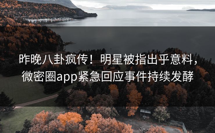 昨晚八卦疯传！明星被指出乎意料，微密圈app紧急回应事件持续发酵