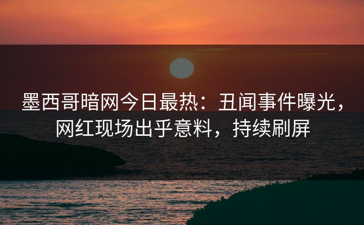 墨西哥暗网今日最热：丑闻事件曝光，网红现场出乎意料，持续刷屏