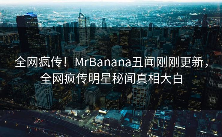 全网疯传！MrBanana丑闻刚刚更新，全网疯传明星秘闻真相大白