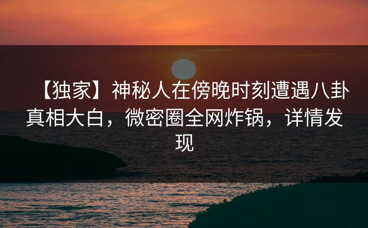 【独家】神秘人在傍晚时刻遭遇八卦真相大白，微密圈全网炸锅，详情发现