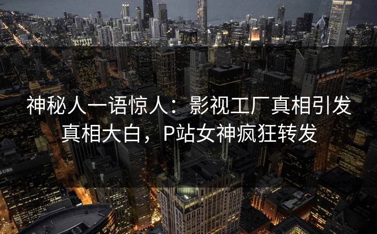 神秘人一语惊人：影视工厂真相引发真相大白，P站女神疯狂转发