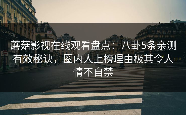 蘑菇影视在线观看盘点：八卦5条亲测有效秘诀，圈内人上榜理由极其令人情不自禁