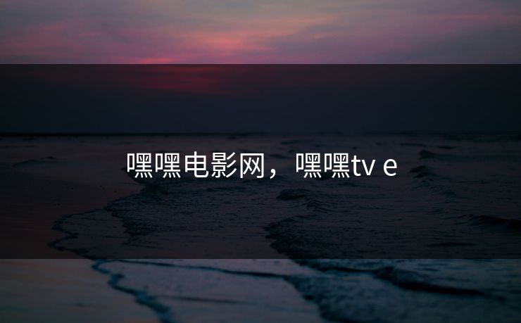 嘿嘿电影网,嘿嘿tv e 嘿嘿电影网,嘿嘿tv e