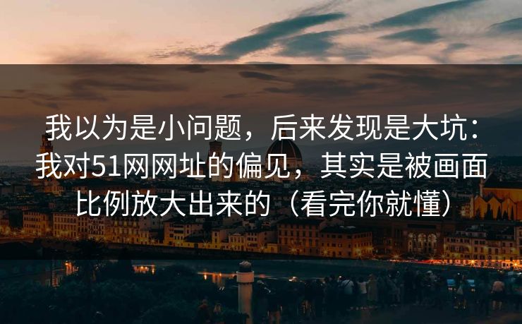 我以为是小问题，后来发现是大坑：我对51网网址的偏见，其实是被画面比例放大出来的（看完你就懂）