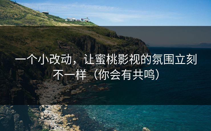 一个小改动，让蜜桃影视的氛围立刻不一样（你会有共鸣）