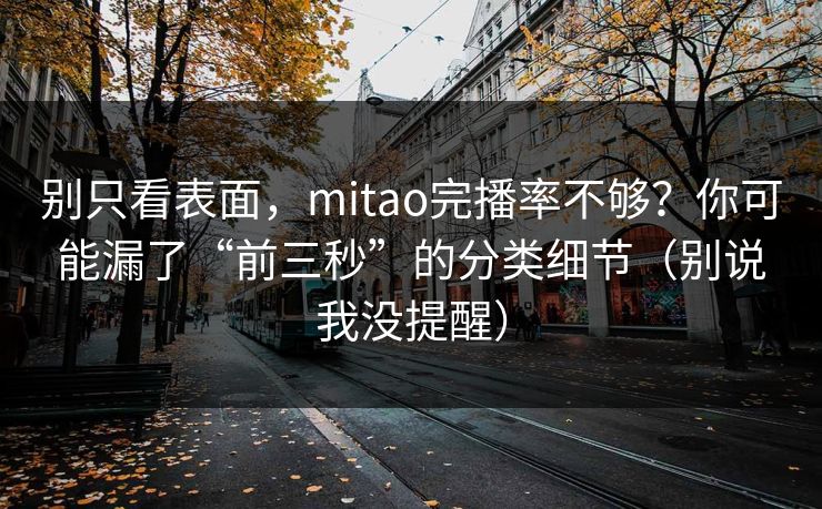 别只看表面，mitao完播率不够？你可能漏了“前三秒”的分类细节（别说我没提醒）