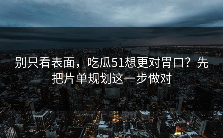 别只看表面，吃瓜51想更对胃口？先把片单规划这一步做对